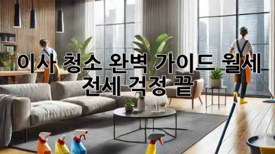 이사 청소 완벽 가이드: 월세, 전세 걱정 끝!
