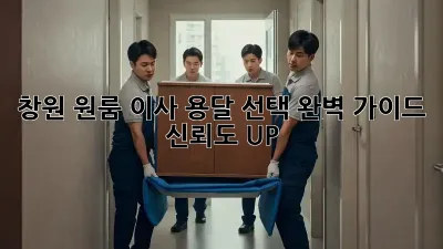 창원 원룸 이사, 용달 선택 완벽 가이드! 신뢰도 UP!