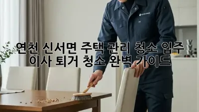 연천 신서면 주택 관리 청소: 입주, 이사, 퇴거 청소 완벽 가이드