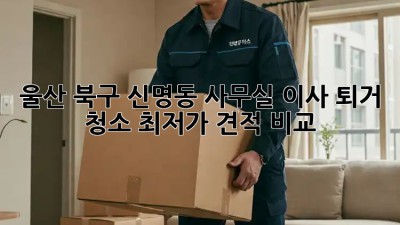 울산 북구 신명동 사무실 이사 퇴거 청소 최저가 견적 비교! ✨
